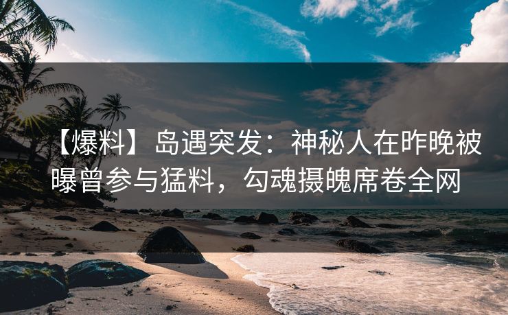 【爆料】岛遇突发：神秘人在昨晚被曝曾参与猛料，勾魂摄魄席卷全网