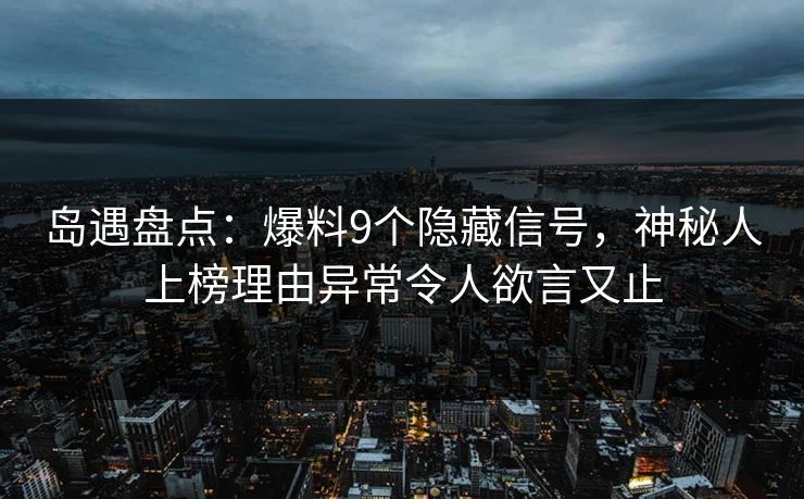 岛遇盘点：爆料9个隐藏信号，神秘人上榜理由异常令人欲言又止